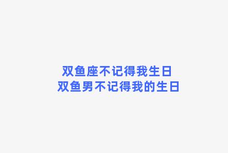 双鱼座不记得我生日 双鱼男不记得我的生日